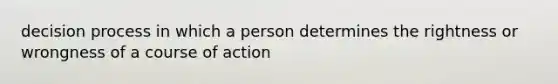 decision process in which a person determines the rightness or wrongness of a course of action