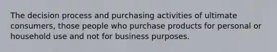 The decision process and purchasing activities of ultimate consumers, those people who purchase products for personal or household use and not for business purposes.