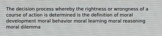 The decision process whereby the rightness or wrongness of a course of action is determined is the definition of moral development moral behavior moral learning moral reasoning moral dilemma