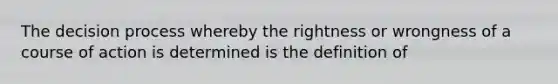 The decision process whereby the rightness or wrongness of a course of action is determined is the definition of