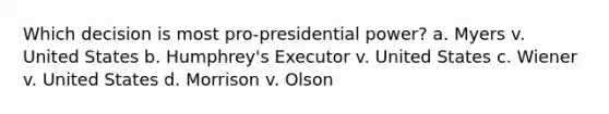 Which decision is most pro-presidential power? a. Myers v. United States b. Humphrey's Executor v. United States c. Wiener v. United States d. Morrison v. Olson