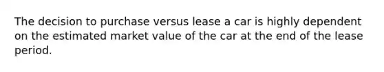 The decision to purchase versus lease a car is highly dependent on the estimated market value of the car at the end of the lease period.