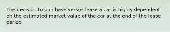 The decision to purchase versus lease a car is highly dependent on the estimated market value of the car at the end of the lease period