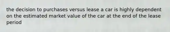 the decision to purchases versus lease a car is highly dependent on the estimated market value of the car at the end of the lease period