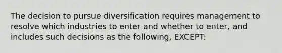 The decision to pursue diversification requires management to resolve which industries to enter and whether to enter, and includes such decisions as the following, EXCEPT: