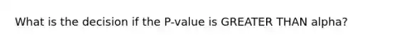 What is the decision if the P-value is <a href='https://www.questionai.com/knowledge/ktgHnBD4o3-greater-than' class='anchor-knowledge'>greater than</a> alpha?