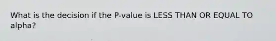 What is the decision if the P-value is LESS THAN OR EQUAL TO alpha?