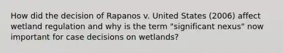 How did the decision of Rapanos v. United States (2006) affect wetland regulation and why is the term "significant nexus" now important for case decisions on wetlands?