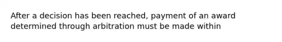 After a decision has been reached, payment of an award determined through arbitration must be made within