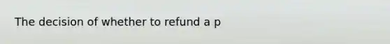 The decision of whether to refund a p