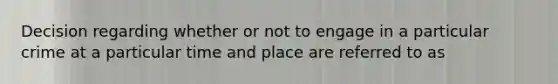 Decision regarding whether or not to engage in a particular crime at a particular time and place are referred to as