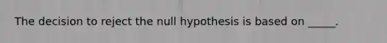 The decision to reject the null hypothesis is based on _____.