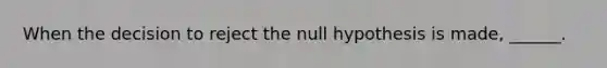 When the decision to reject the null hypothesis is made, ______.