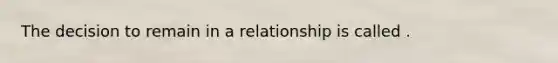 The decision to remain in a relationship is called .