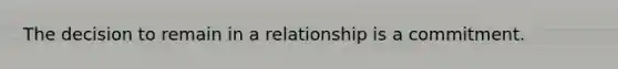 The decision to remain in a relationship is a commitment.