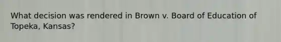 What decision was rendered in Brown v. Board of Education of Topeka, Kansas?