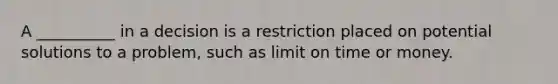 A __________ in a decision is a restriction placed on potential solutions to a problem, such as limit on time or money.