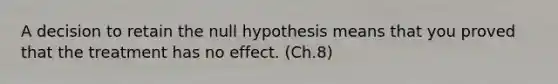 A decision to retain the null hypothesis means that you proved that the treatment has no effect. (Ch.8)