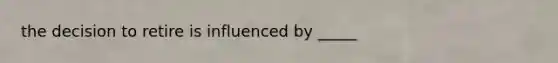 the decision to retire is influenced by _____