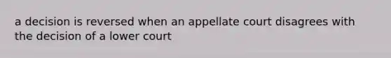 a decision is reversed when an appellate court disagrees with the decision of a lower court