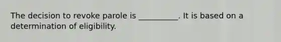 The decision to revoke parole is __________. It is based on a determination of eligibility.