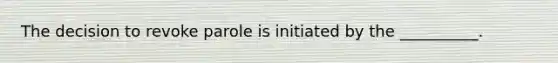 The decision to revoke parole is initiated by the __________.