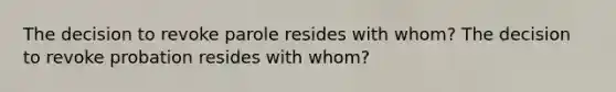 The decision to revoke parole resides with whom? The decision to revoke probation resides with whom?