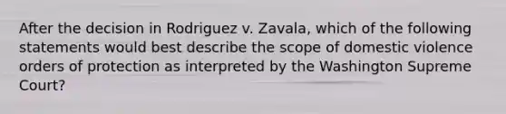 After the decision in Rodriguez v. Zavala, which of the following statements would best describe the scope of domestic violence orders of protection as interpreted by the Washington Supreme Court?