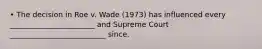 • The decision in Roe v. Wade (1973) has influenced every _______________________ and Supreme Court __________________________ since.