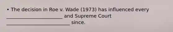 • The decision in Roe v. Wade (1973) has influenced every _______________________ and Supreme Court __________________________ since.