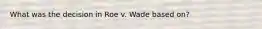 What was the decision in Roe v. Wade based on?