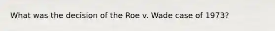 What was the decision of the Roe v. Wade case of 1973?