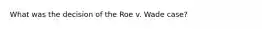 What was the decision of the Roe v. Wade case?