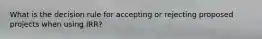 What is the decision rule for accepting or rejecting proposed projects when using IRR?