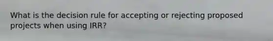 What is the decision rule for accepting or rejecting proposed projects when using IRR?