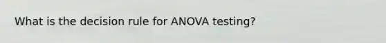 What is the decision rule for ANOVA testing?