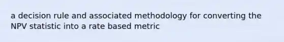 a decision rule and associated methodology for converting the NPV statistic into a rate based metric