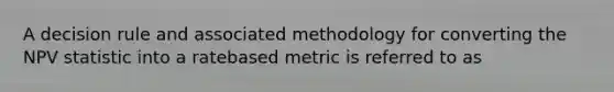 A decision rule and associated methodology for converting the NPV statistic into a ratebased metric is referred to as