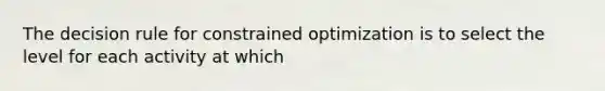 The decision rule for constrained optimization is to select the level for each activity at which