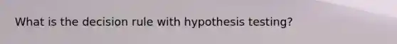 What is the decision rule with hypothesis testing?