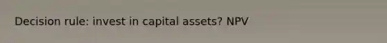 Decision rule: invest in capital assets? NPV