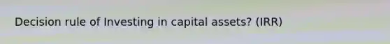 Decision rule of Investing in capital assets? (IRR)