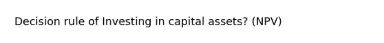 Decision rule of Investing in capital assets? (NPV)