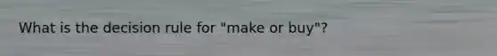 What is the decision rule for "make or buy"?