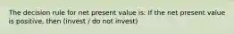 The decision rule for net present value is: If the net present value is positive, then (invest / do not invest)