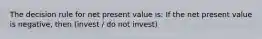 The decision rule for net present value is: If the net present value is negative, then (invest / do not invest)