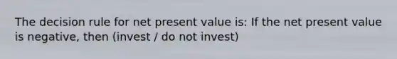 The decision rule for net present value is: If the net present value is negative, then (invest / do not invest)