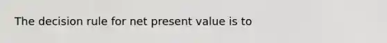 The decision rule for net present value is to