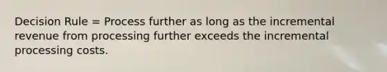 Decision Rule = Process further as long as the incremental revenue from processing further exceeds the incremental processing costs.