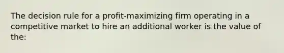 The decision rule for a profit-maximizing firm operating in a competitive market to hire an additional worker is the value of the: